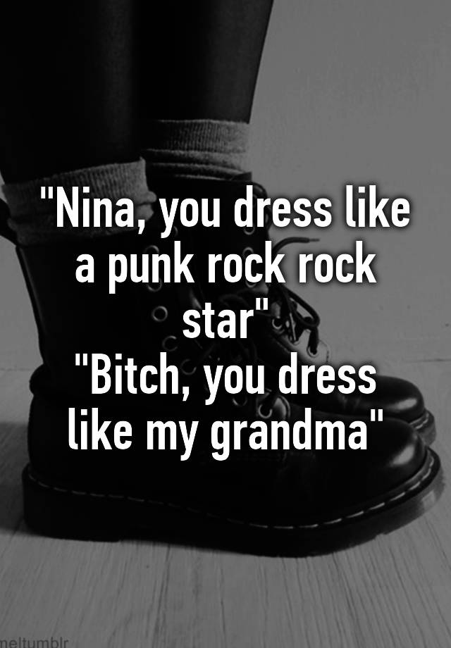 Nina You Dress Like A Punk Rock Rock Star Bitch You Dress Like My Grandma 