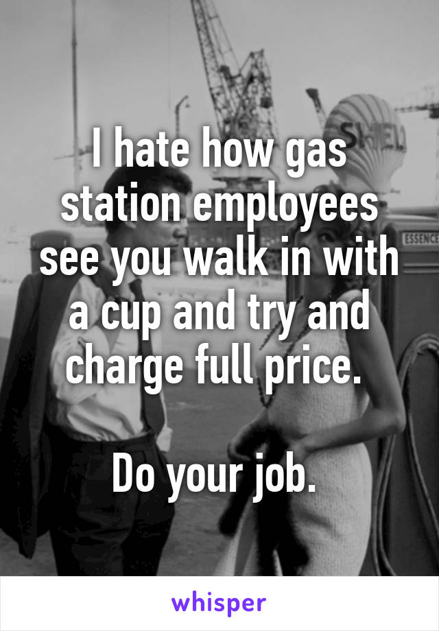 I hate how gas station employees see you walk in with a cup and try and charge full price. 

Do your job. 