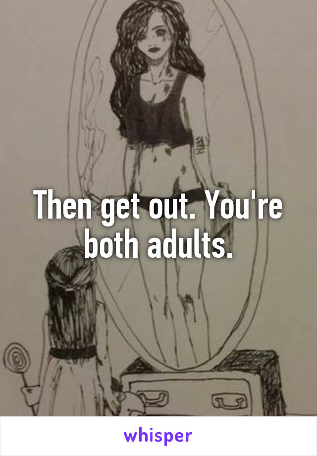 Then get out. You're both adults.