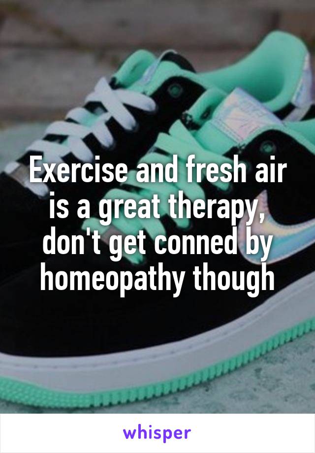 Exercise and fresh air is a great therapy, don't get conned by homeopathy though