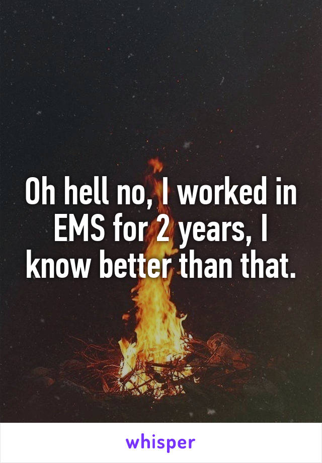 Oh hell no, I worked in EMS for 2 years, I know better than that.