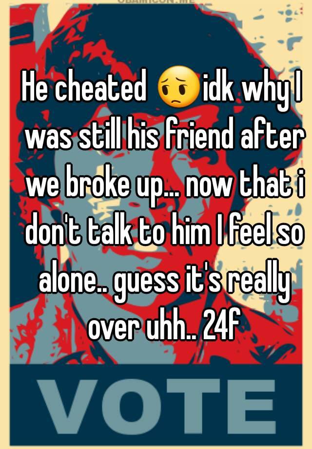 he-cheated-idk-why-i-was-still-his-friend-after-we-broke-up-now