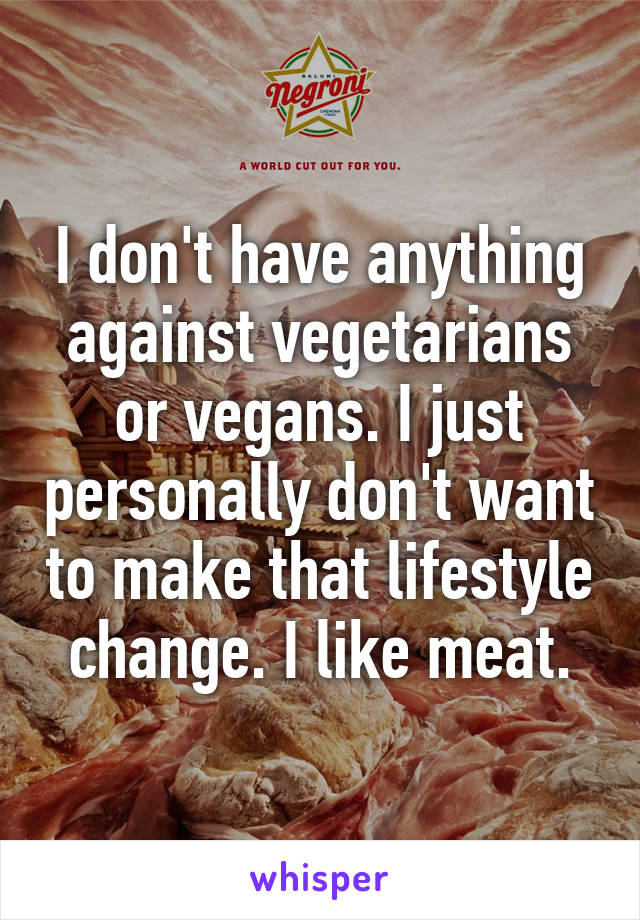 I don't have anything against vegetarians or vegans. I just personally don't want to make that lifestyle change. I like meat.