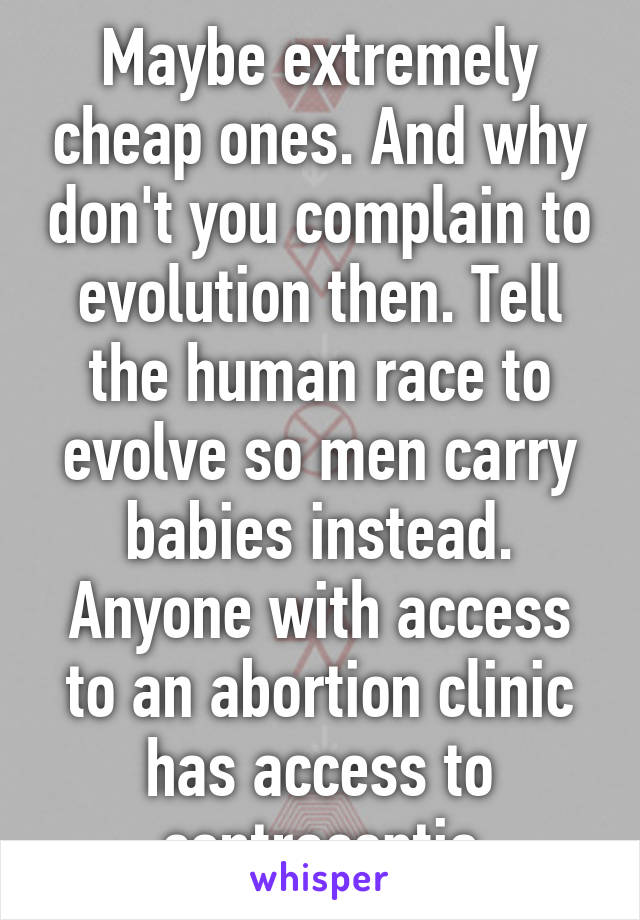 Maybe extremely cheap ones. And why don't you complain to evolution then. Tell the human race to evolve so men carry babies instead. Anyone with access to an abortion clinic has access to contraceptio