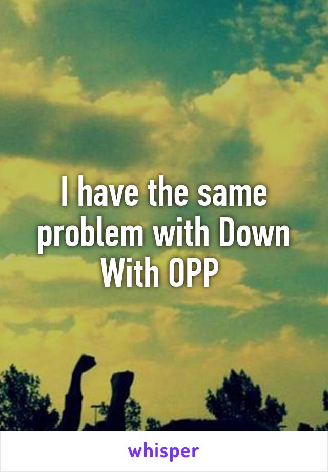 I have the same problem with Down With OPP 