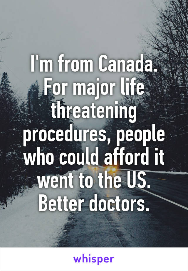 I'm from Canada.
For major life threatening procedures, people who could afford it went to the US. Better doctors.