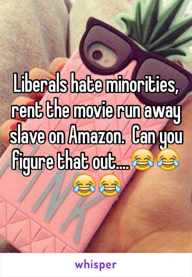 Liberals hate minorities, rent the movie run away slave on Amazon.  Can you figure that out....😂😂😂😂