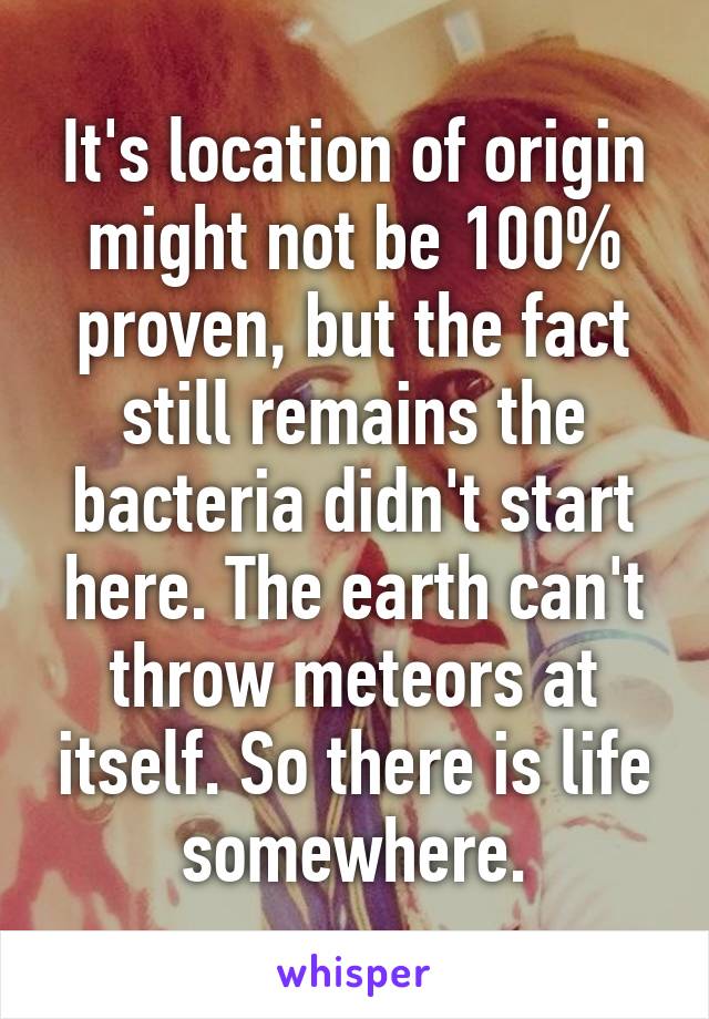 It's location of origin might not be 100% proven, but the fact still remains the bacteria didn't start here. The earth can't throw meteors at itself. So there is life somewhere.