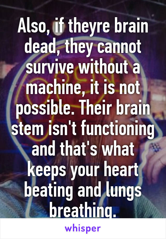 Also, if theyre brain dead, they cannot survive without a machine, it is not possible. Their brain stem isn't functioning and that's what keeps your heart beating and lungs breathing.