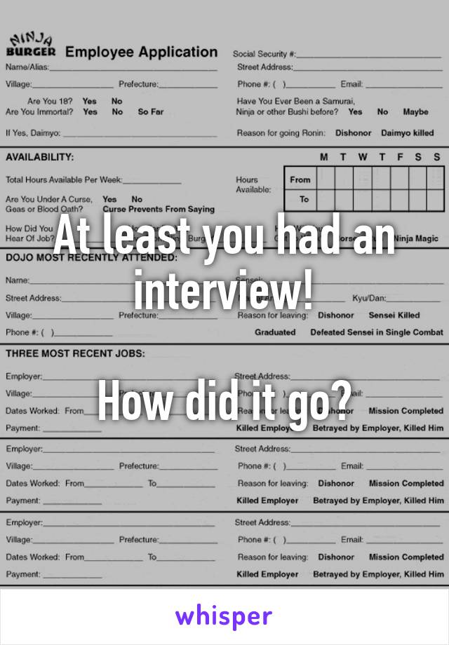 At least you had an interview!

How did it go?