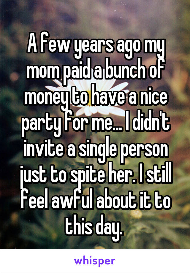 A few years ago my mom paid a bunch of money to have a nice party for me... I didn't invite a single person just to spite her. I still feel awful about it to this day. 