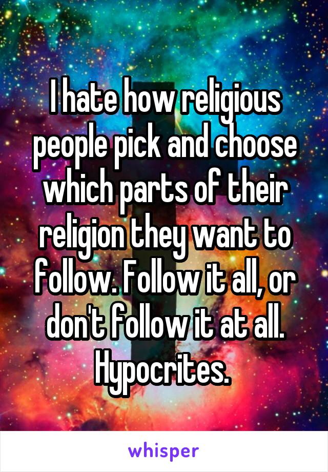 I hate how religious people pick and choose which parts of their religion they want to follow. Follow it all, or don't follow it at all. Hypocrites. 