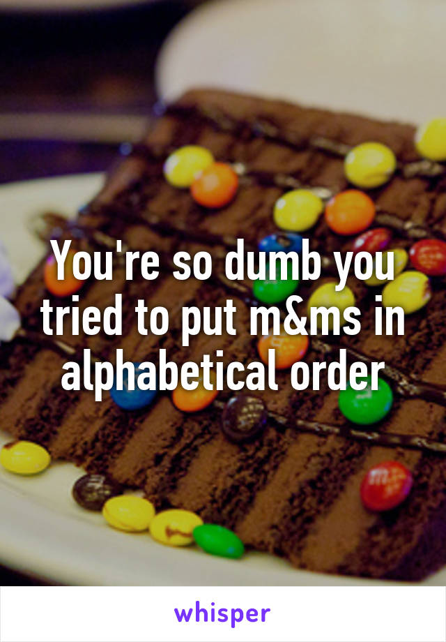 You're so dumb you tried to put m&ms in alphabetical order