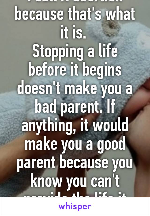 I call it abortion because that's what it is. 
Stopping a life before it begins doesn't make you a bad parent. If anything, it would make you a good parent because you know you can't provide the life it deserves yet. 