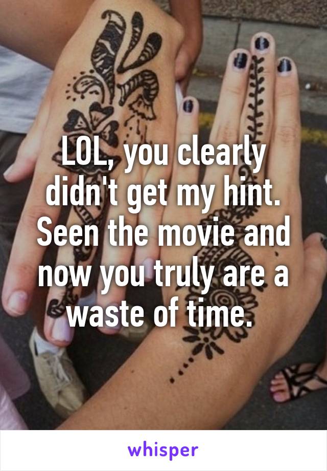 LOL, you clearly didn't get my hint. Seen the movie and now you truly are a waste of time. 