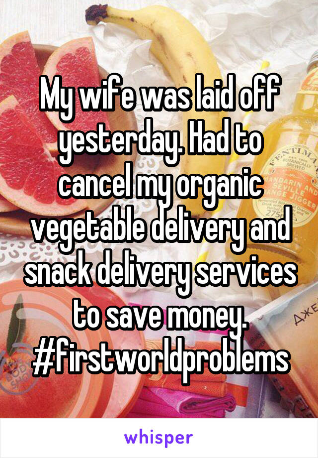 My wife was laid off yesterday. Had to cancel my organic vegetable delivery and snack delivery services to save money. #firstworldproblems
