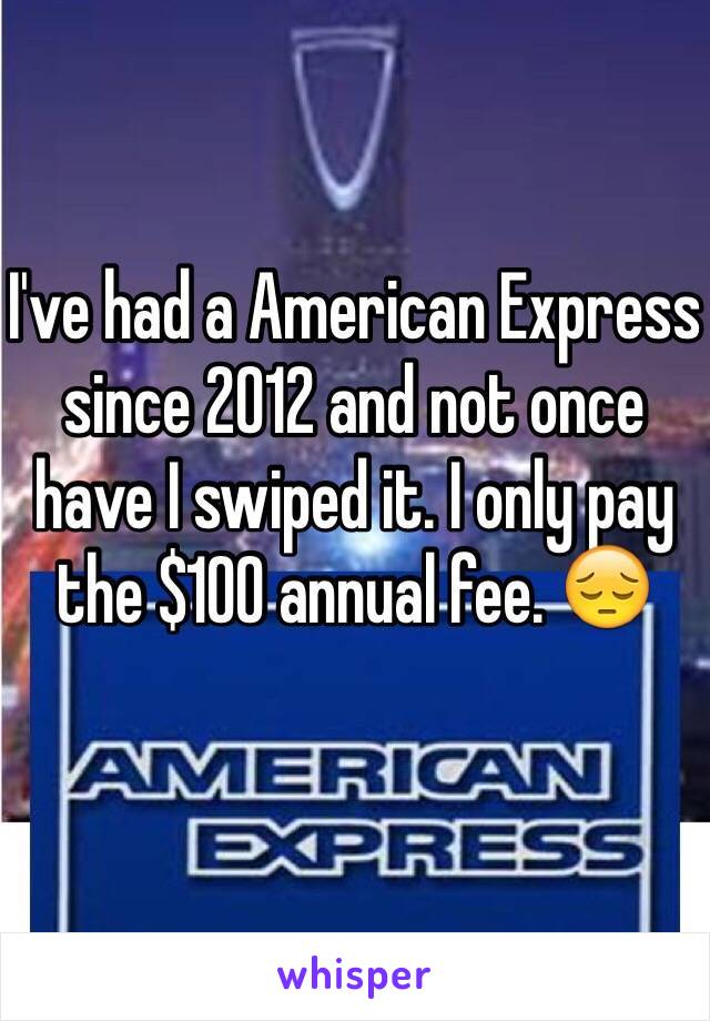 I've had a American Express since 2012 and not once have I swiped it. I only pay the $100 annual fee. 😔