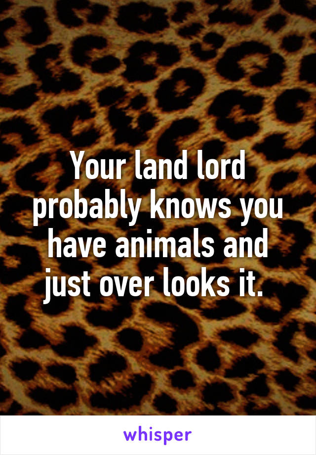 Your land lord probably knows you have animals and just over looks it. 