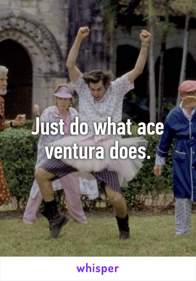 Just do what ace ventura does.