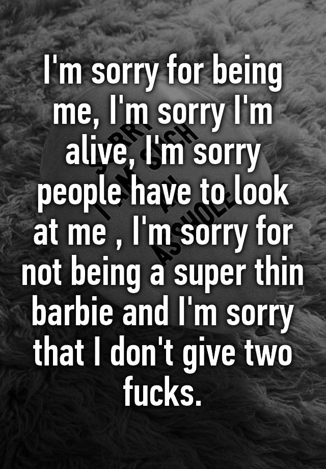 i-m-sorry-for-being-me-i-m-sorry-i-m-alive-i-m-sorry-people-have-to