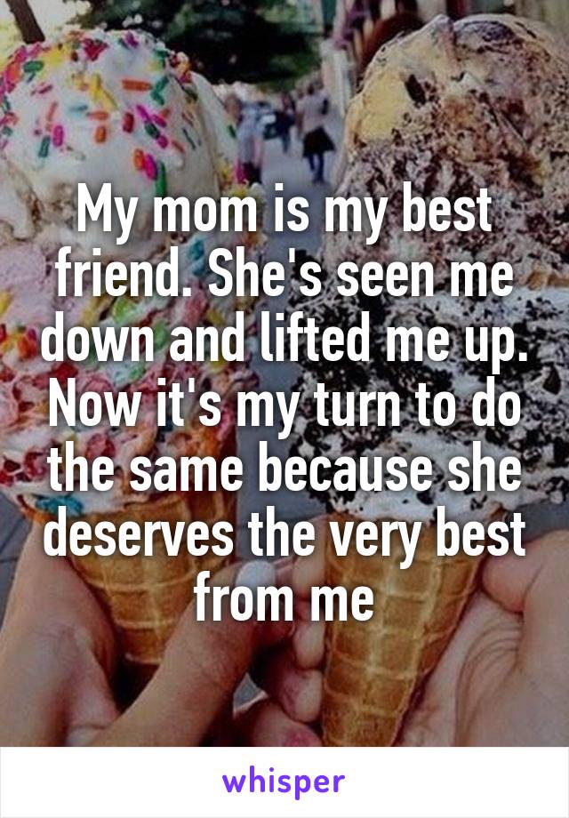 My mom is my best friend. She's seen me down and lifted me up. Now it's my turn to do the same because she deserves the very best from me