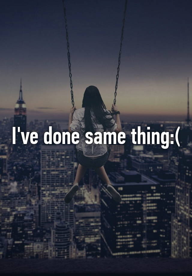 i-ve-done-same-thing