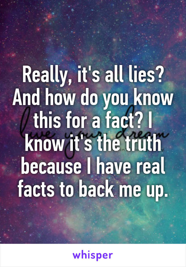 Really, it's all lies? And how do you know this for a fact? I know it's the truth because I have real facts to back me up.