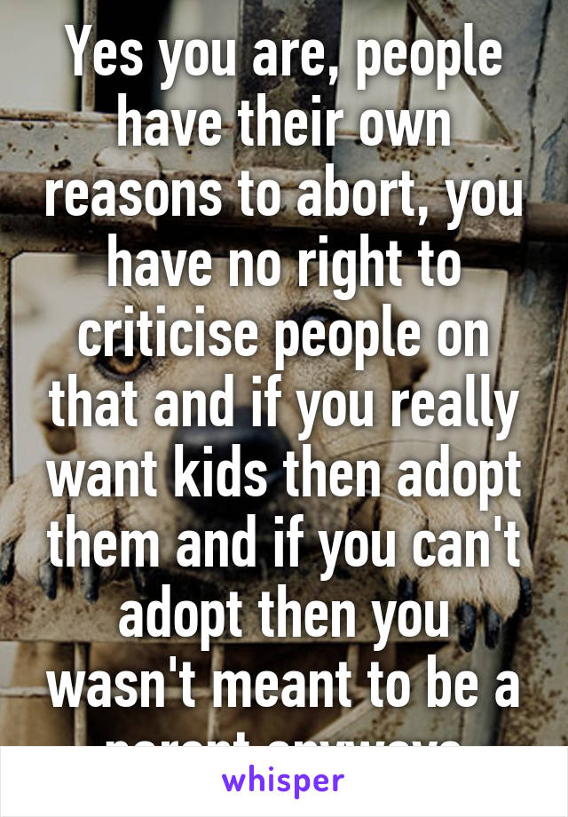 Yes you are, people have their own reasons to abort, you have no right to criticise people on that and if you really want kids then adopt them and if you can't adopt then you wasn't meant to be a parent anyways