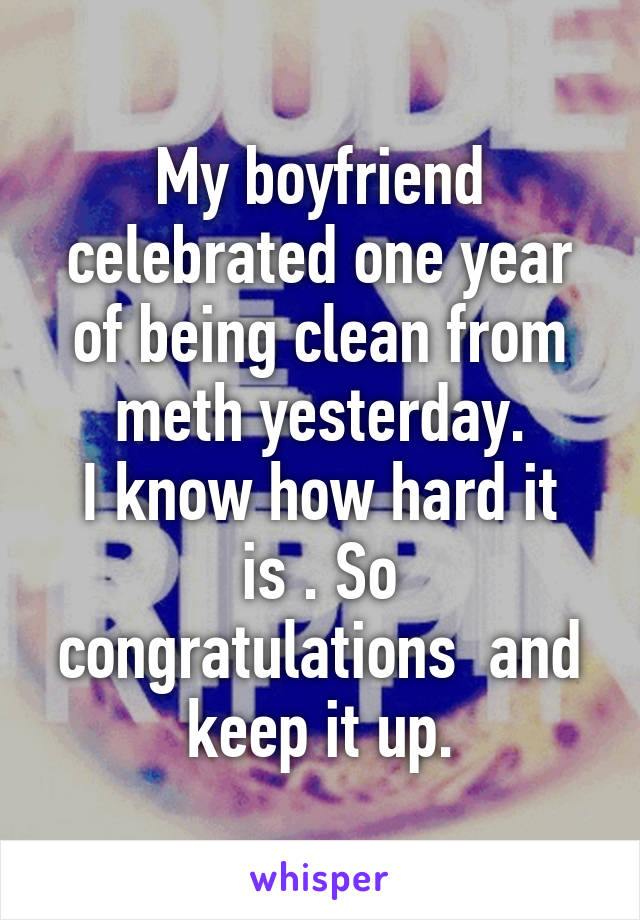 My boyfriend celebrated one year of being clean from meth yesterday.
I know how hard it is . So congratulations  and keep it up.