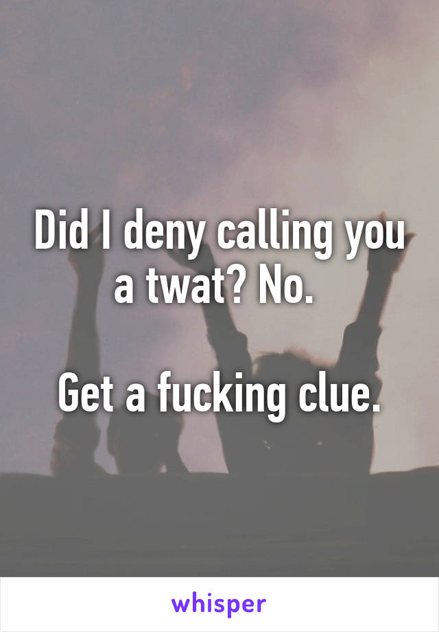 Did I deny calling you a twat? No. 

Get a fucking clue.