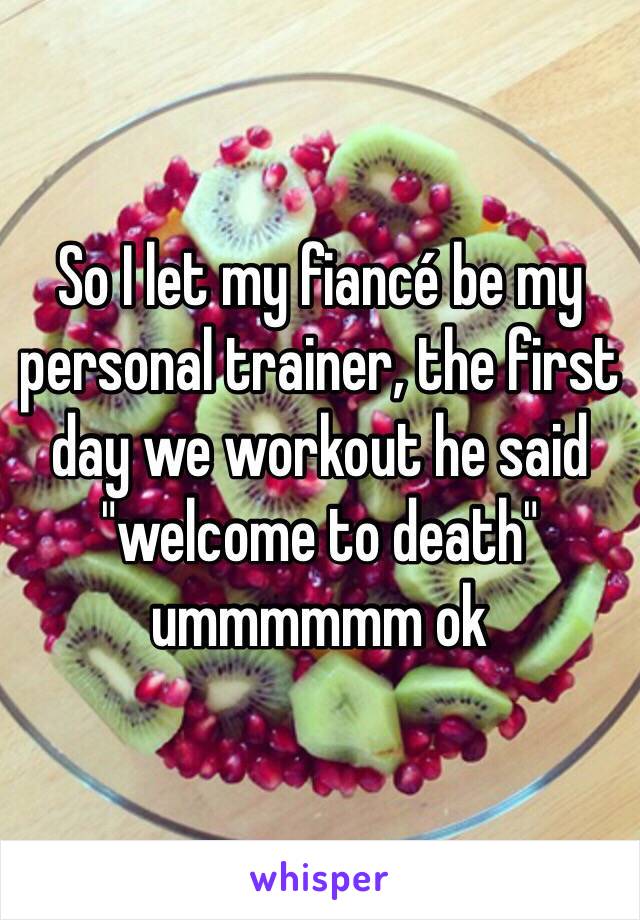So I let my fiancé be my personal trainer, the first day we workout he said "welcome to death" ummmmmm ok 
