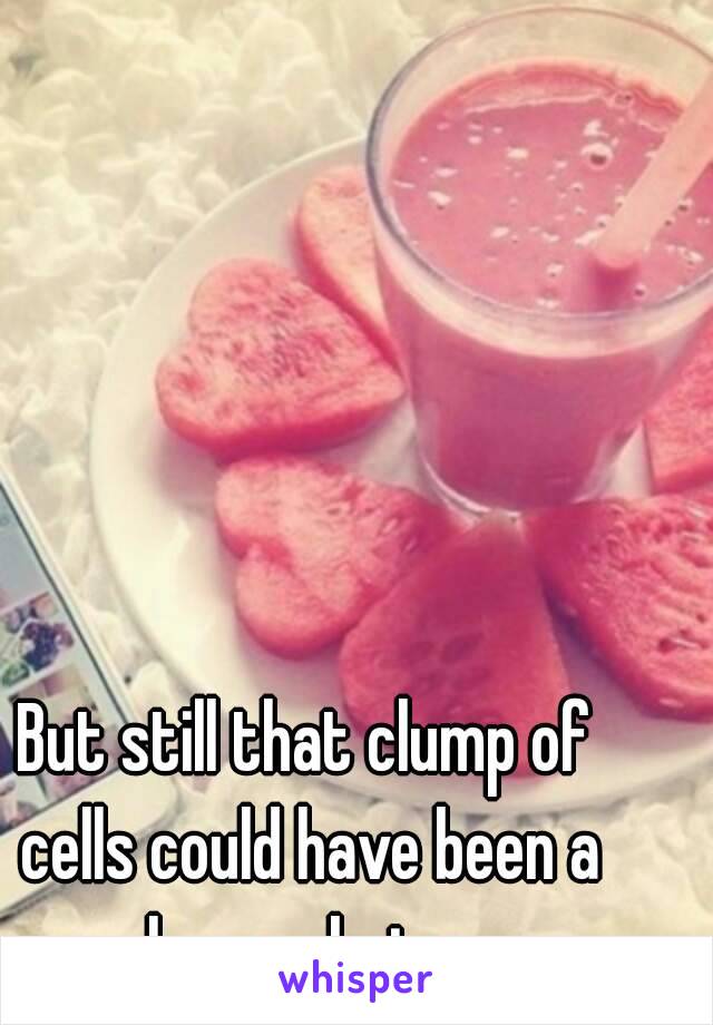 But still that clump of cells could have been a human being.