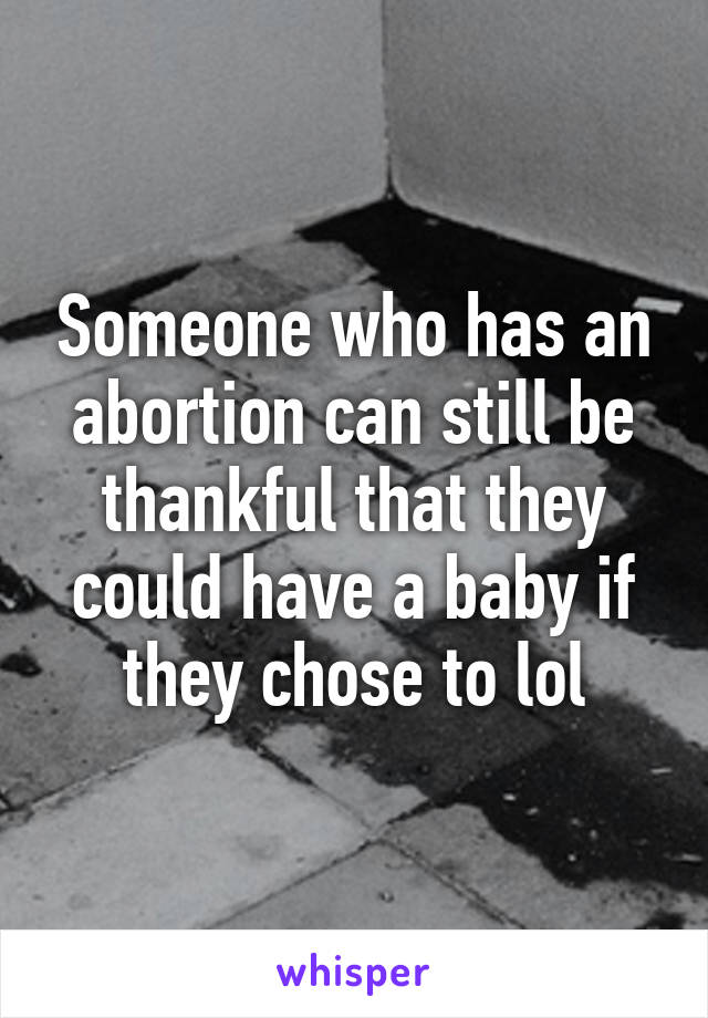 Someone who has an abortion can still be thankful that they could have a baby if they chose to lol