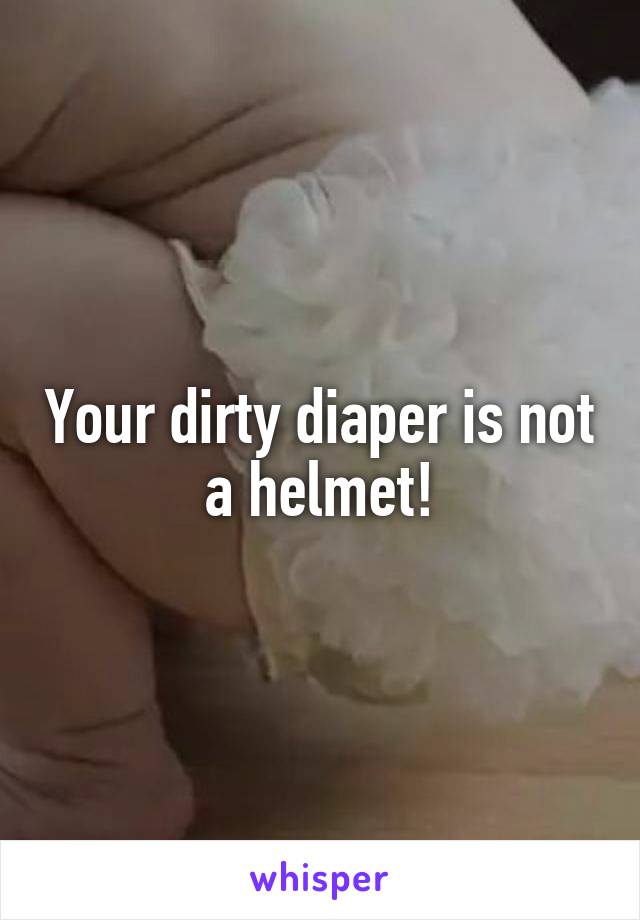 Your dirty diaper is not a helmet!
