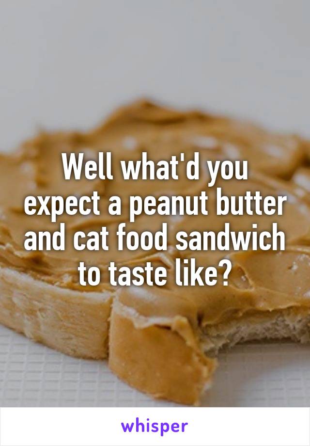 Well what'd you expect a peanut butter and cat food sandwich to taste like?
