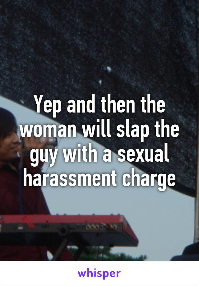 Yep and then the woman will slap the guy with a sexual harassment charge