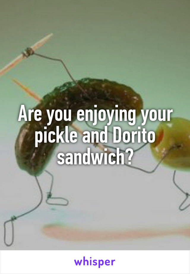 Are you enjoying your pickle and Dorito sandwich?