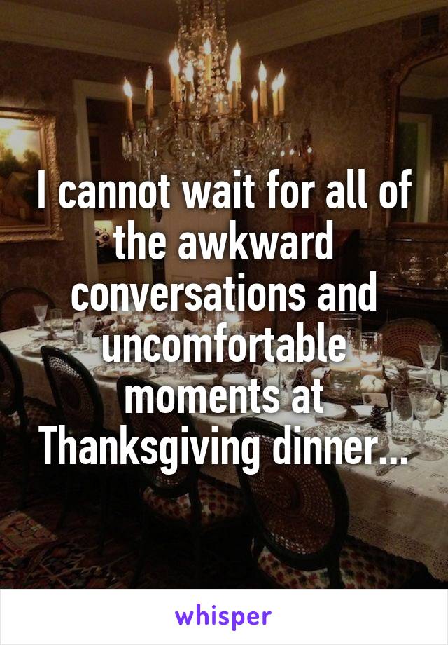 I cannot wait for all of the awkward conversations and uncomfortable moments at Thanksgiving dinner...