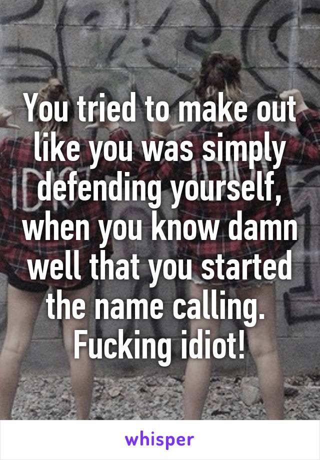 You tried to make out like you was simply defending yourself, when you know damn well that you started the name calling. 
Fucking idiot!