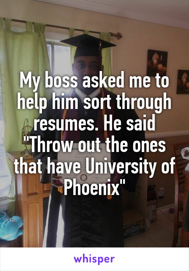 My boss asked me to help him sort through resumes. He said "Throw out the ones that have University of Phoenix"