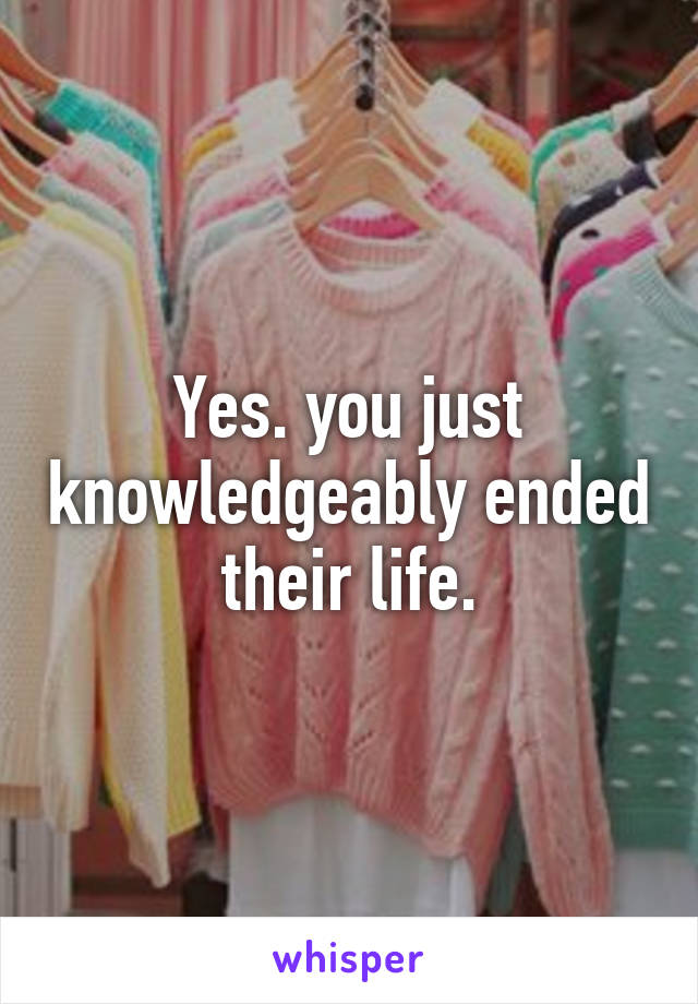 Yes. you just knowledgeably ended their life.