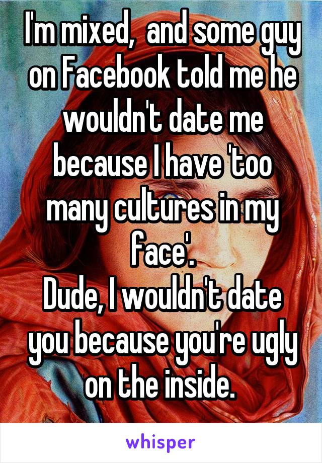 I'm mixed,  and some guy on Facebook told me he wouldn't date me because I have 'too many cultures in my face'.
Dude, I wouldn't date you because you're ugly on the inside. 
