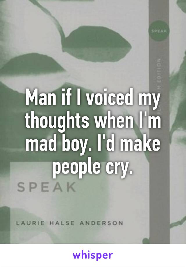Man if I voiced my thoughts when I'm mad boy. I'd make people cry.
