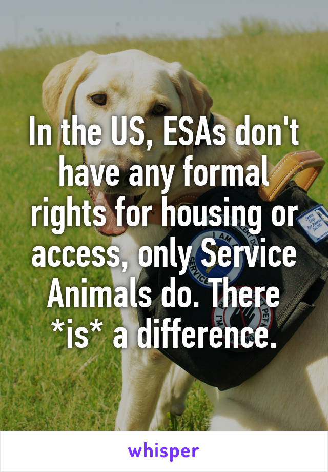 In the US, ESAs don't have any formal rights for housing or access, only Service Animals do. There *is* a difference.