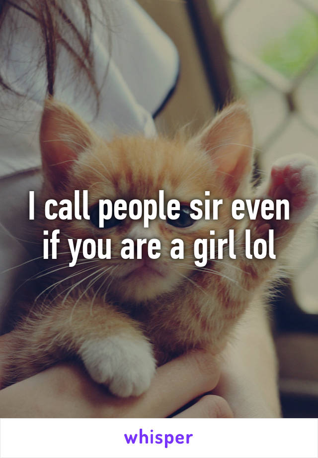 I call people sir even if you are a girl lol