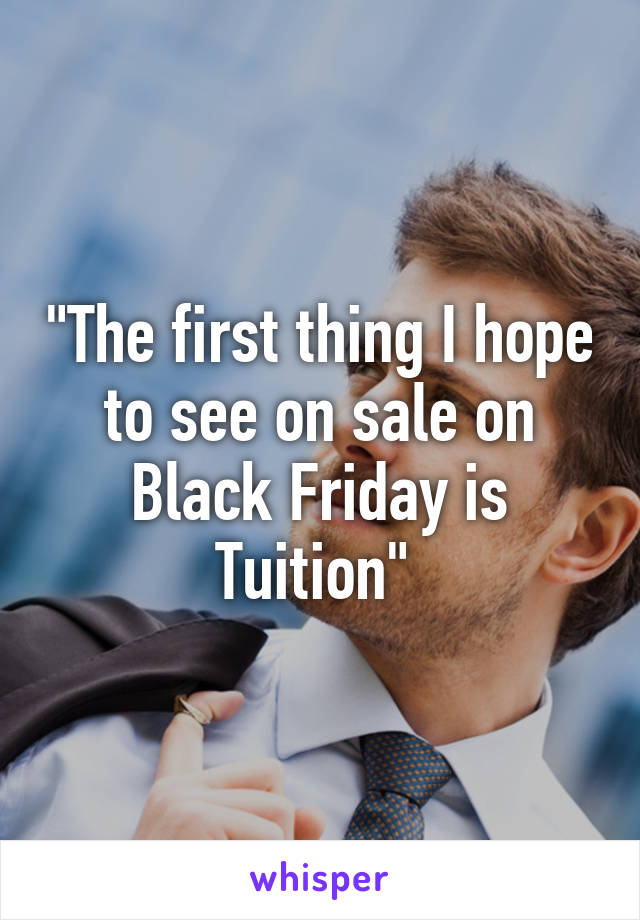 "The first thing I hope to see on sale on Black Friday is Tuition" 