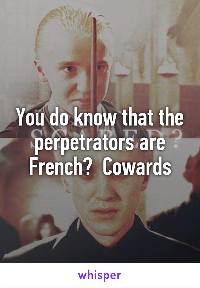 You do know that the perpetrators are French?  Cowards