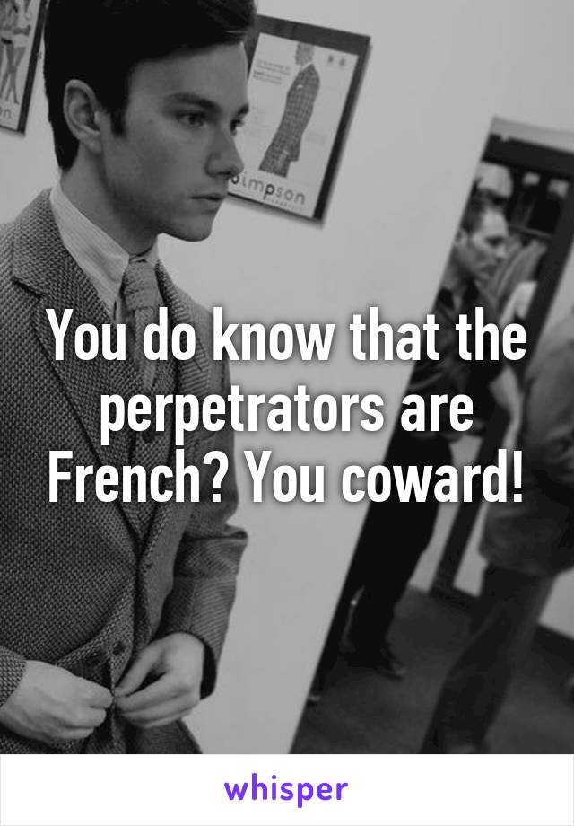 You do know that the perpetrators are French? You coward!