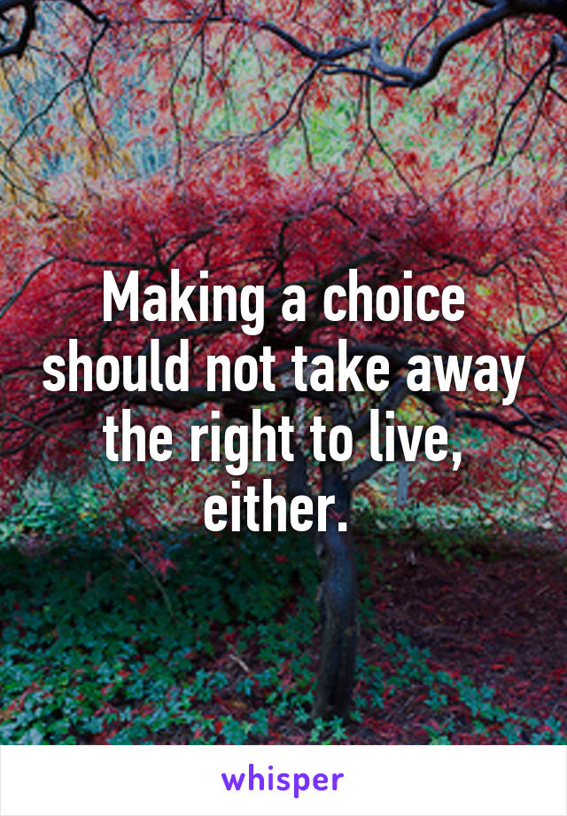 Making a choice should not take away the right to live, either. 