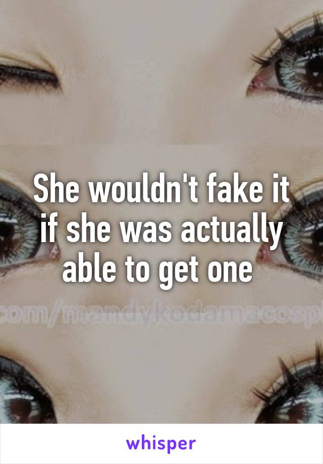 She wouldn't fake it if she was actually able to get one 